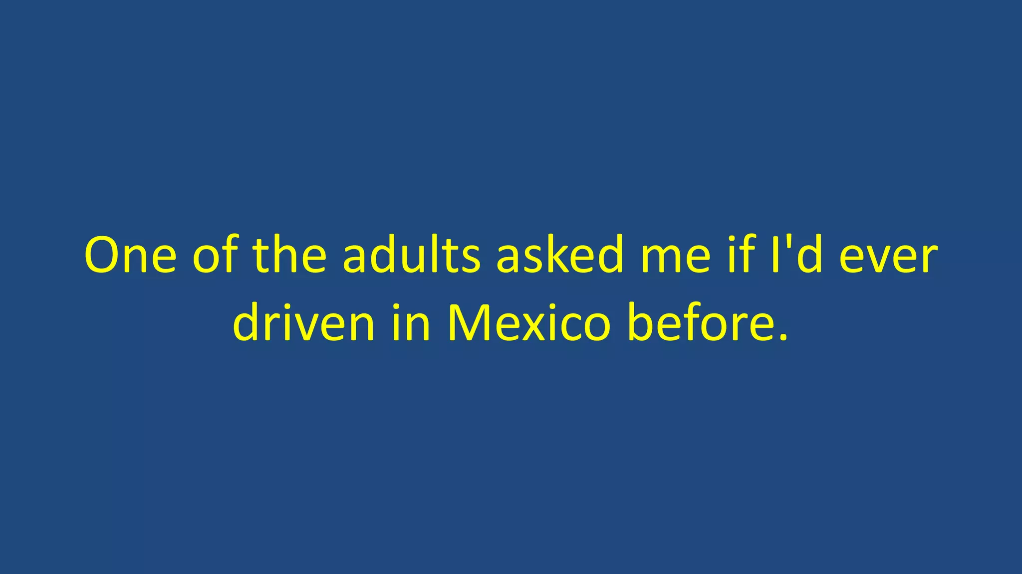 One of the adults asked me if I'd ever
driven in Mexico before.
 