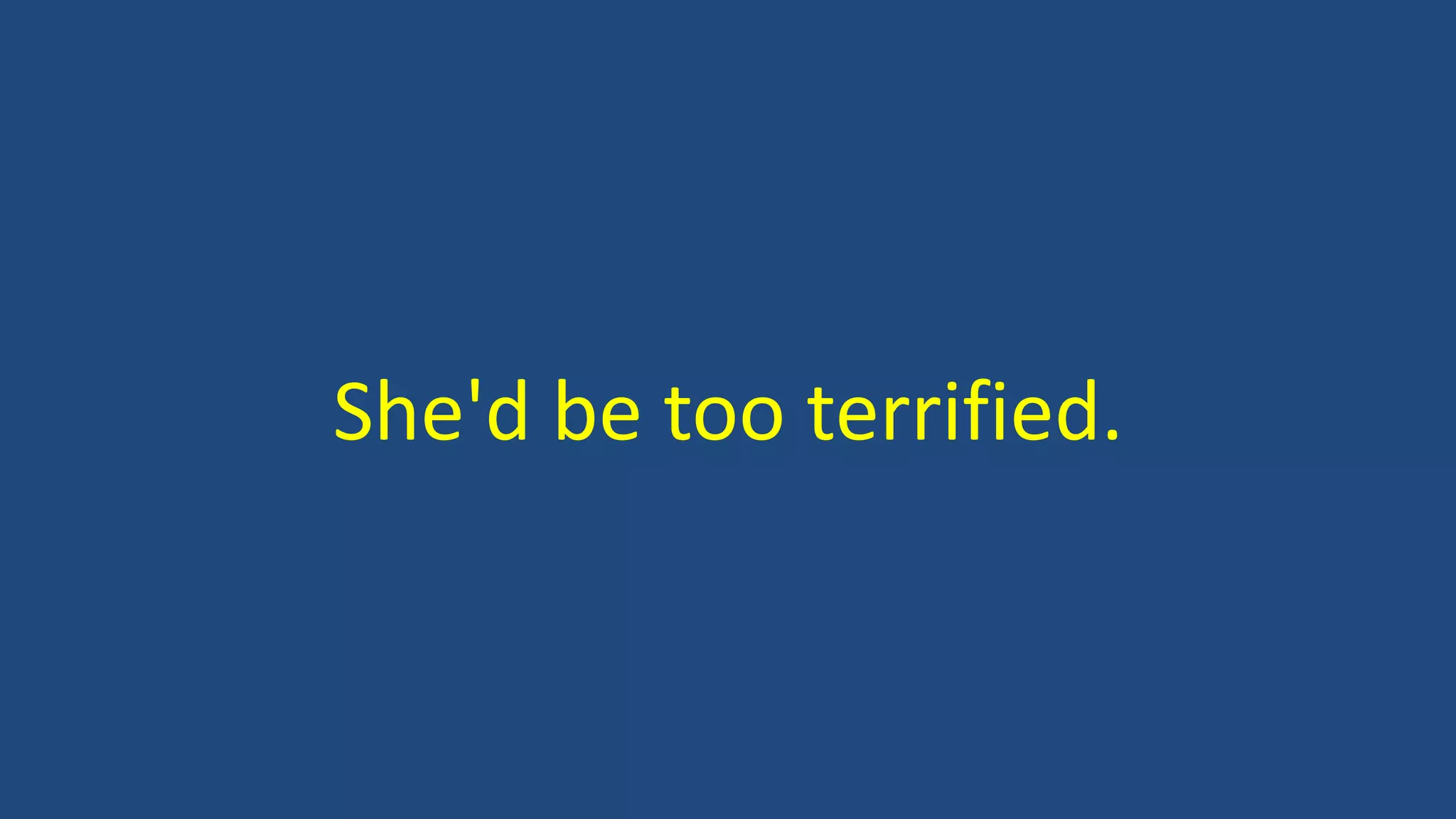 She'd be too terrified.
 