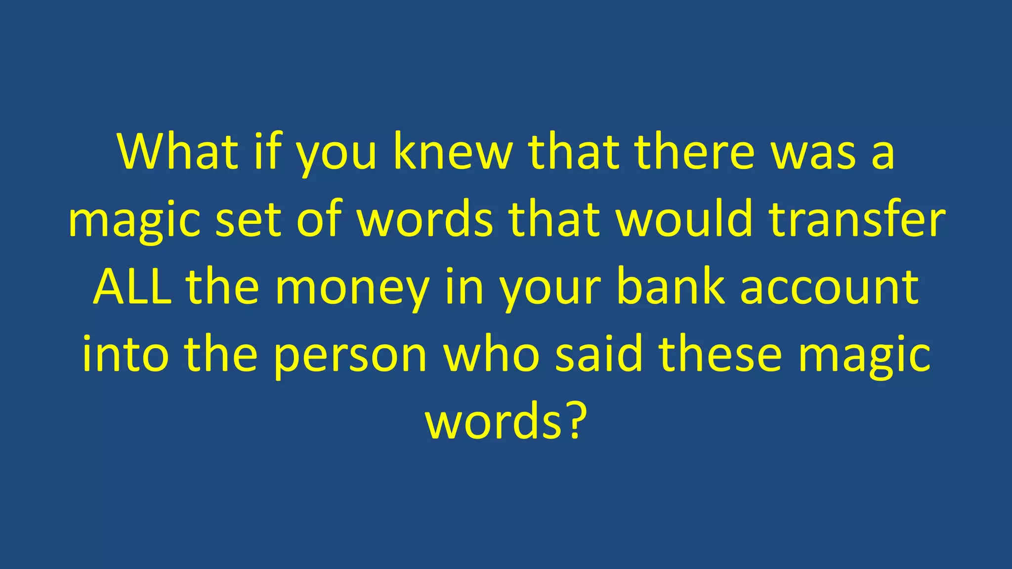 What if you knew that there was a
magic set of words that would transfer
ALL the money in your bank account
into the person who said these magic
words?
 