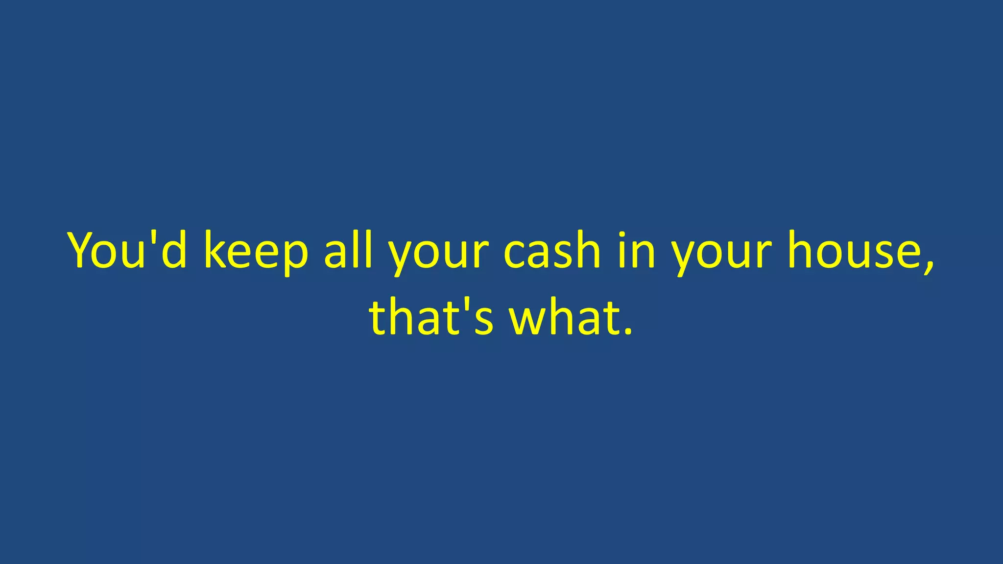 You'd keep all your cash in your house,
that's what.
 