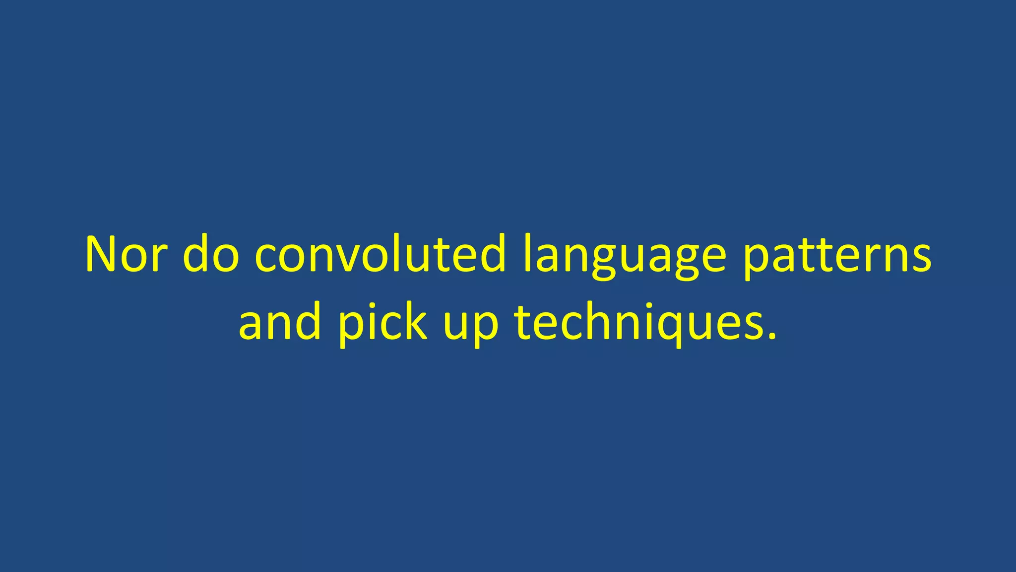 Nor do convoluted language patterns
and pick up techniques.
 
