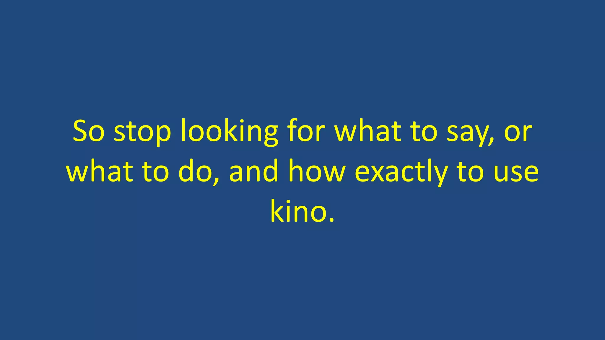 So stop looking for what to say, or
what to do, and how exactly to use
kino.
 