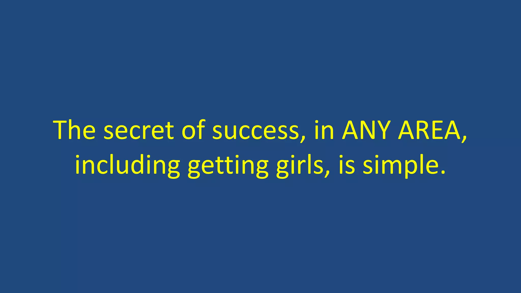The secret of success, in ANY AREA,
including getting girls, is simple.
 