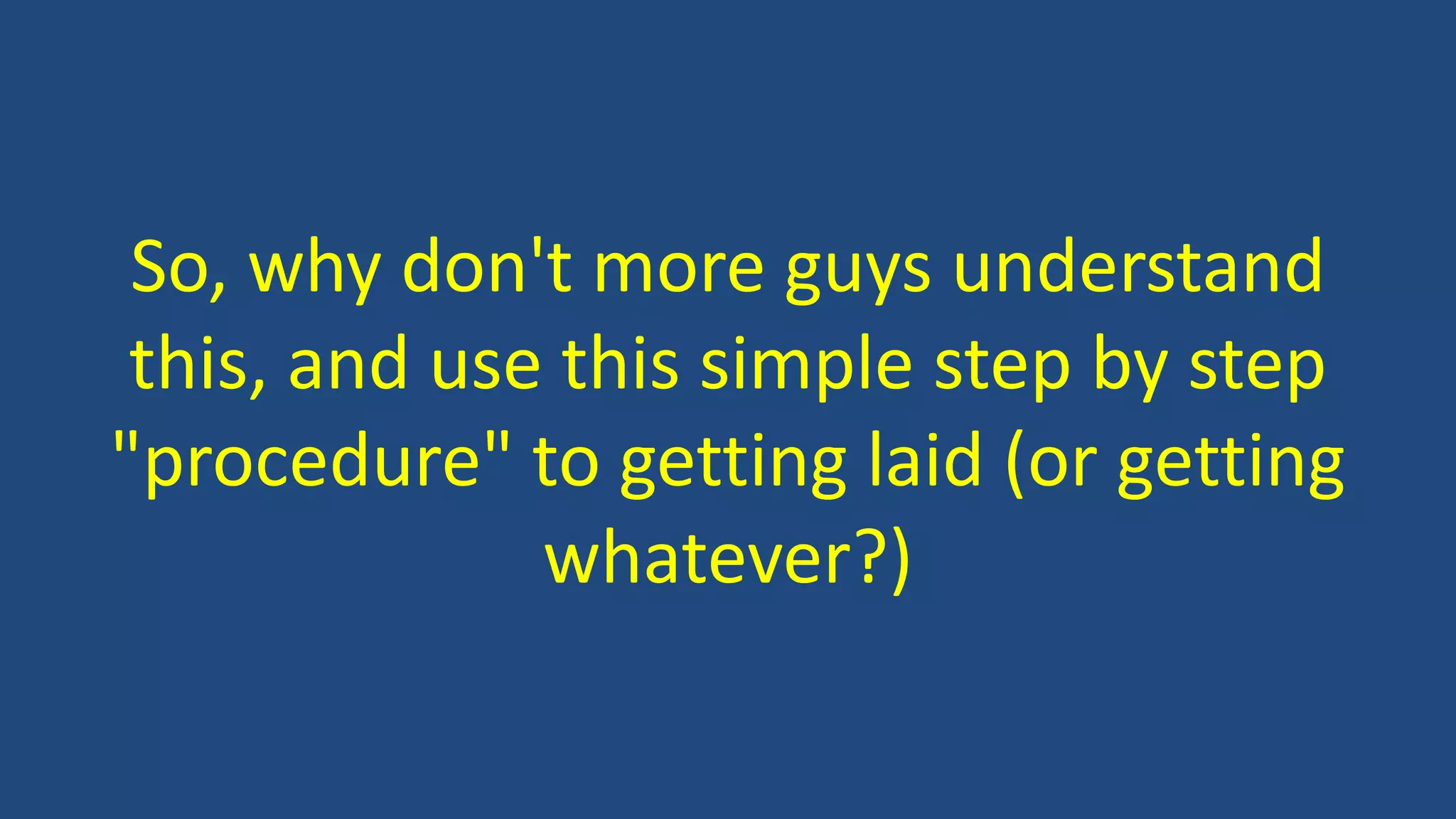 So, why don't more guys understand
this, and use this simple step by step
"procedure" to getting laid (or getting
whatever?)
 