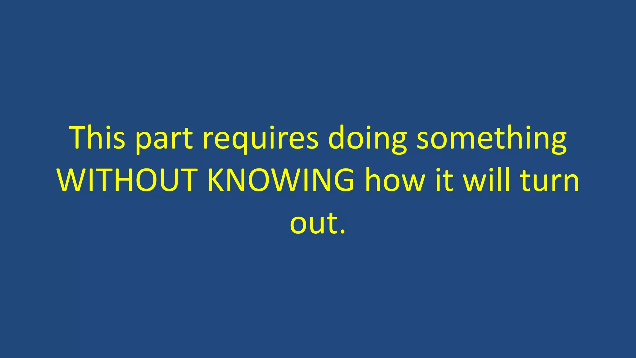 This part requires doing something
WITHOUT KNOWING how it will turn
out.
 