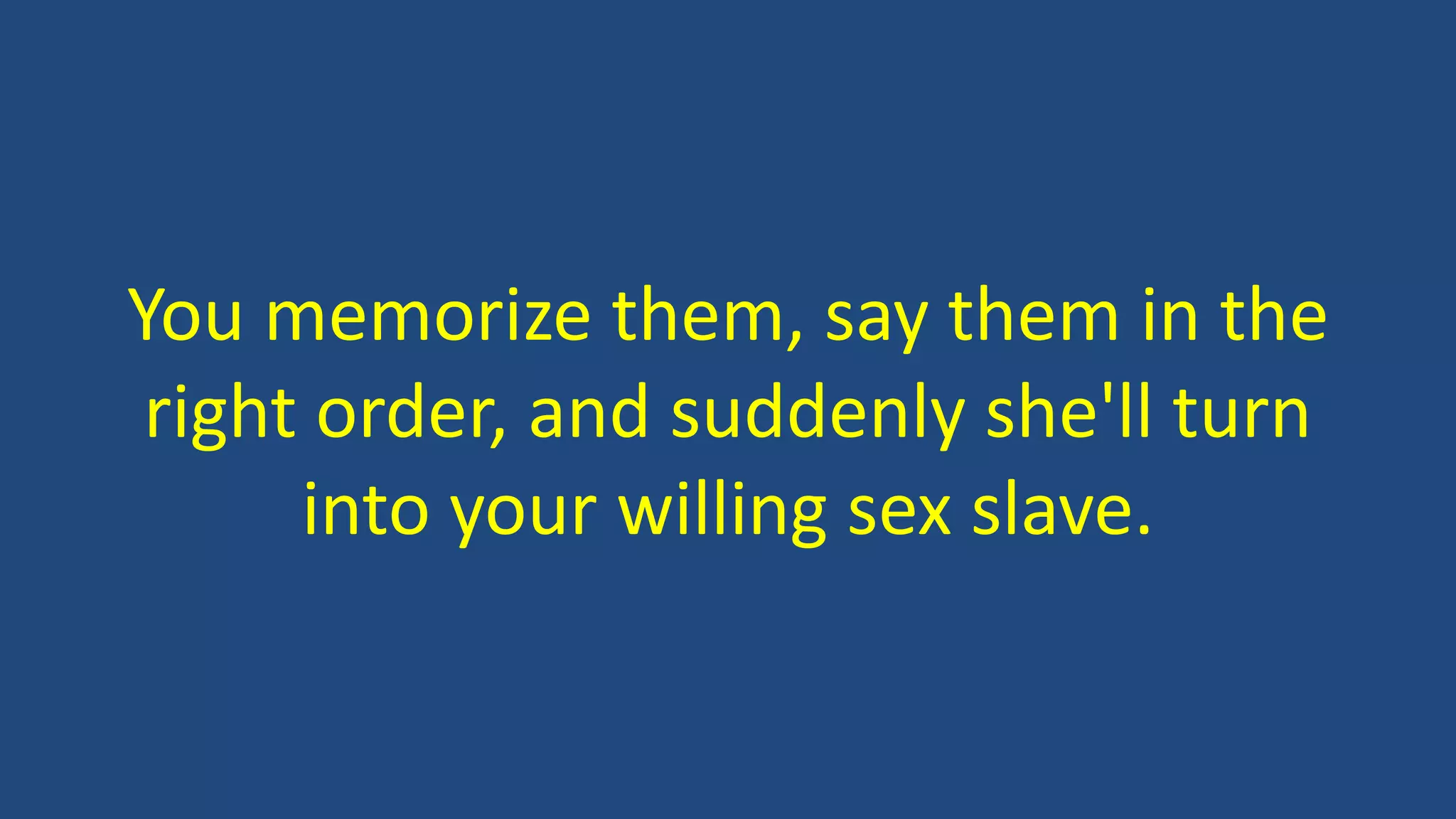 You memorize them, say them in the
right order, and suddenly she'll turn
into your willing sex slave.
 