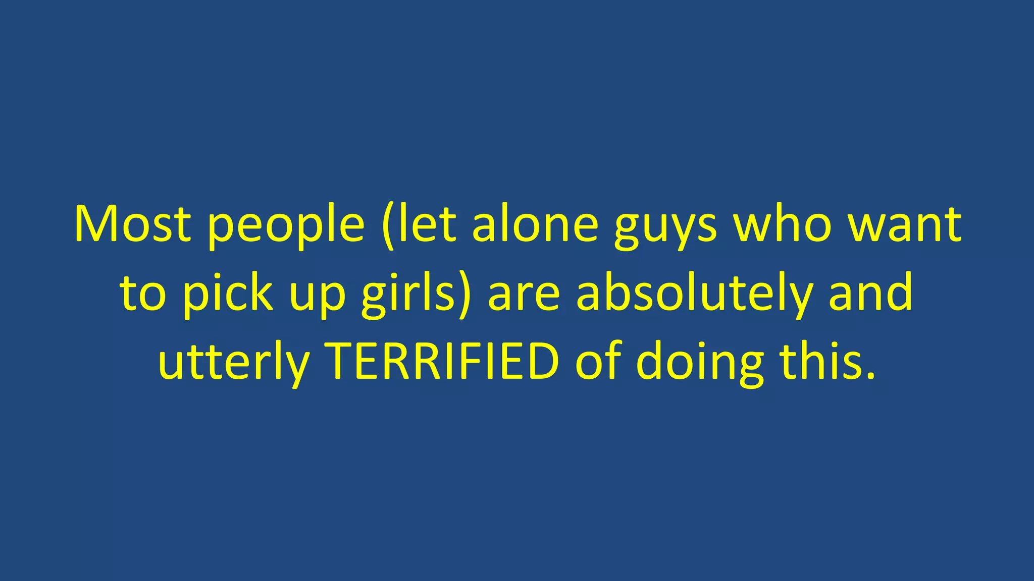 Most people (let alone guys who want
to pick up girls) are absolutely and
utterly TERRIFIED of doing this.
 