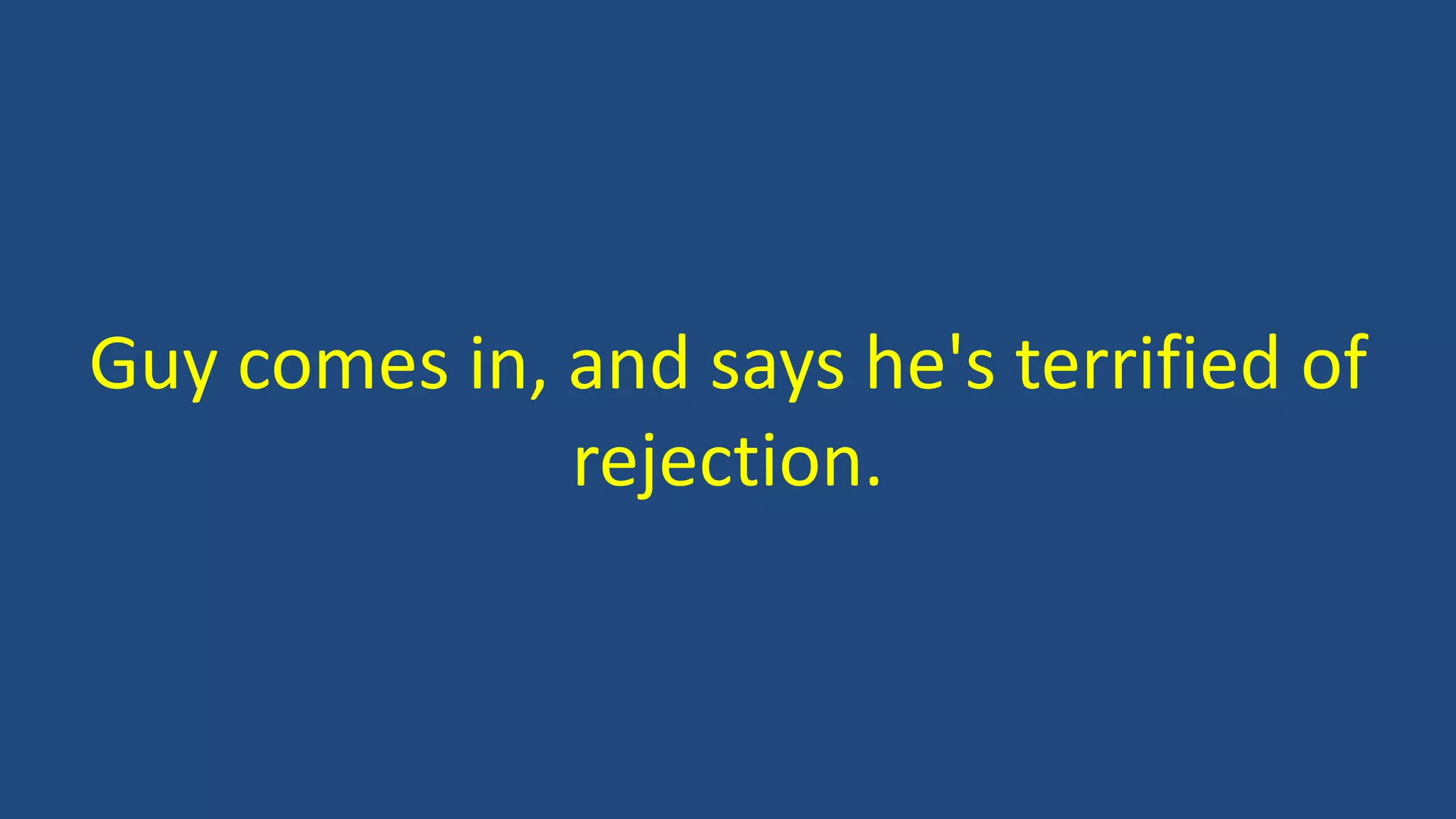Guy comes in, and says he's terrified of
rejection.
 