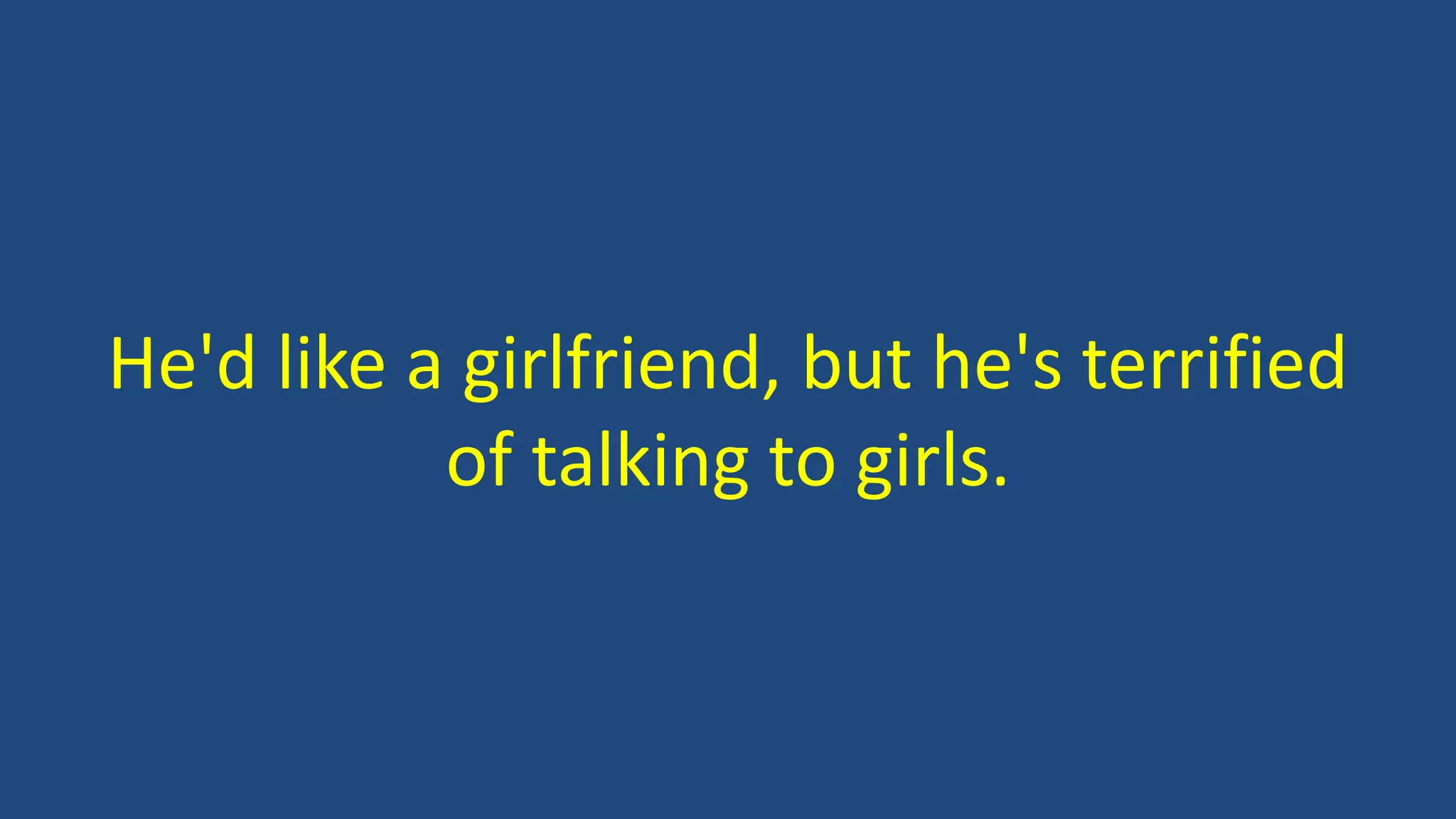He'd like a girlfriend, but he's terrified
of talking to girls.
 