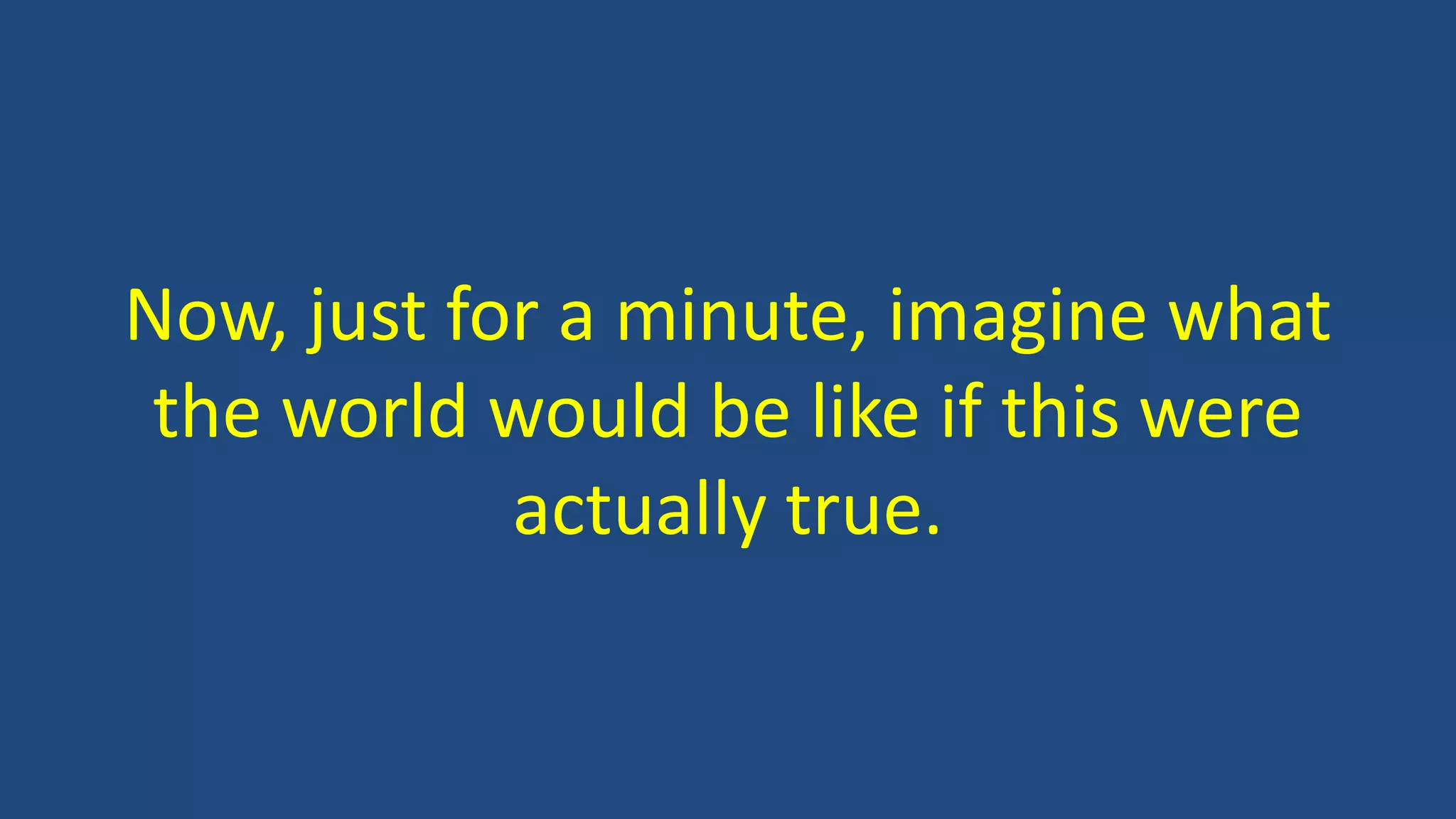 Now, just for a minute, imagine what
the world would be like if this were
actually true.
 