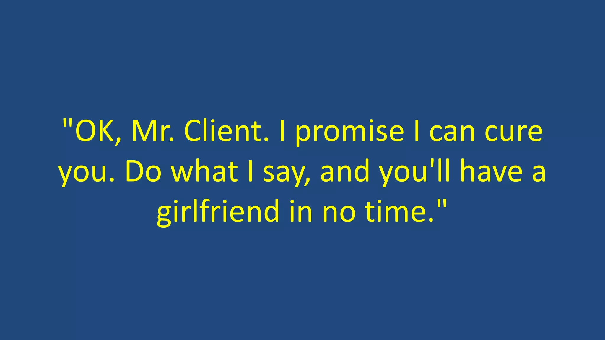 "OK, Mr. Client. I promise I can cure
you. Do what I say, and you'll have a
girlfriend in no time."
 