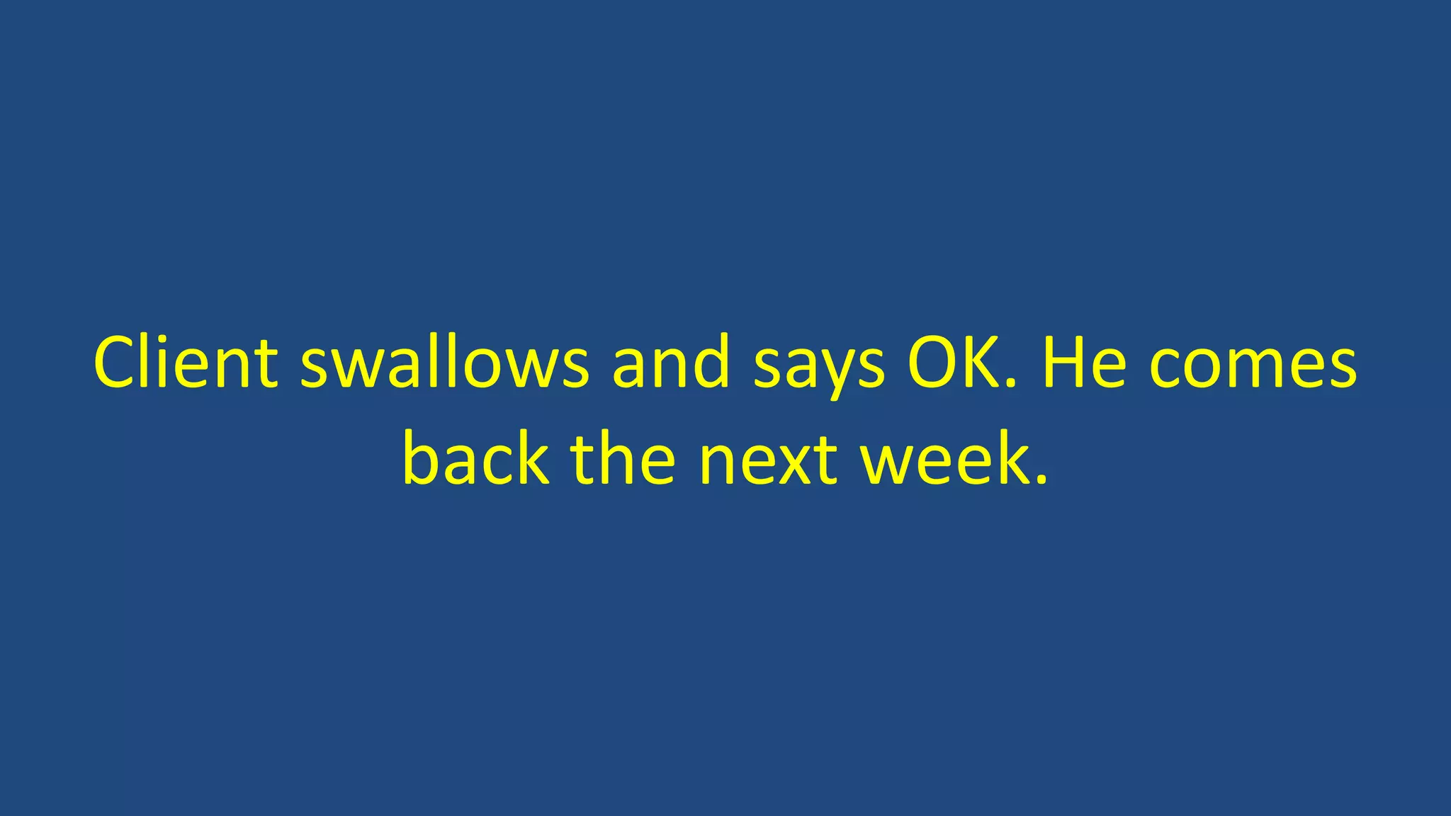 Client swallows and says OK. He comes
back the next week.
 