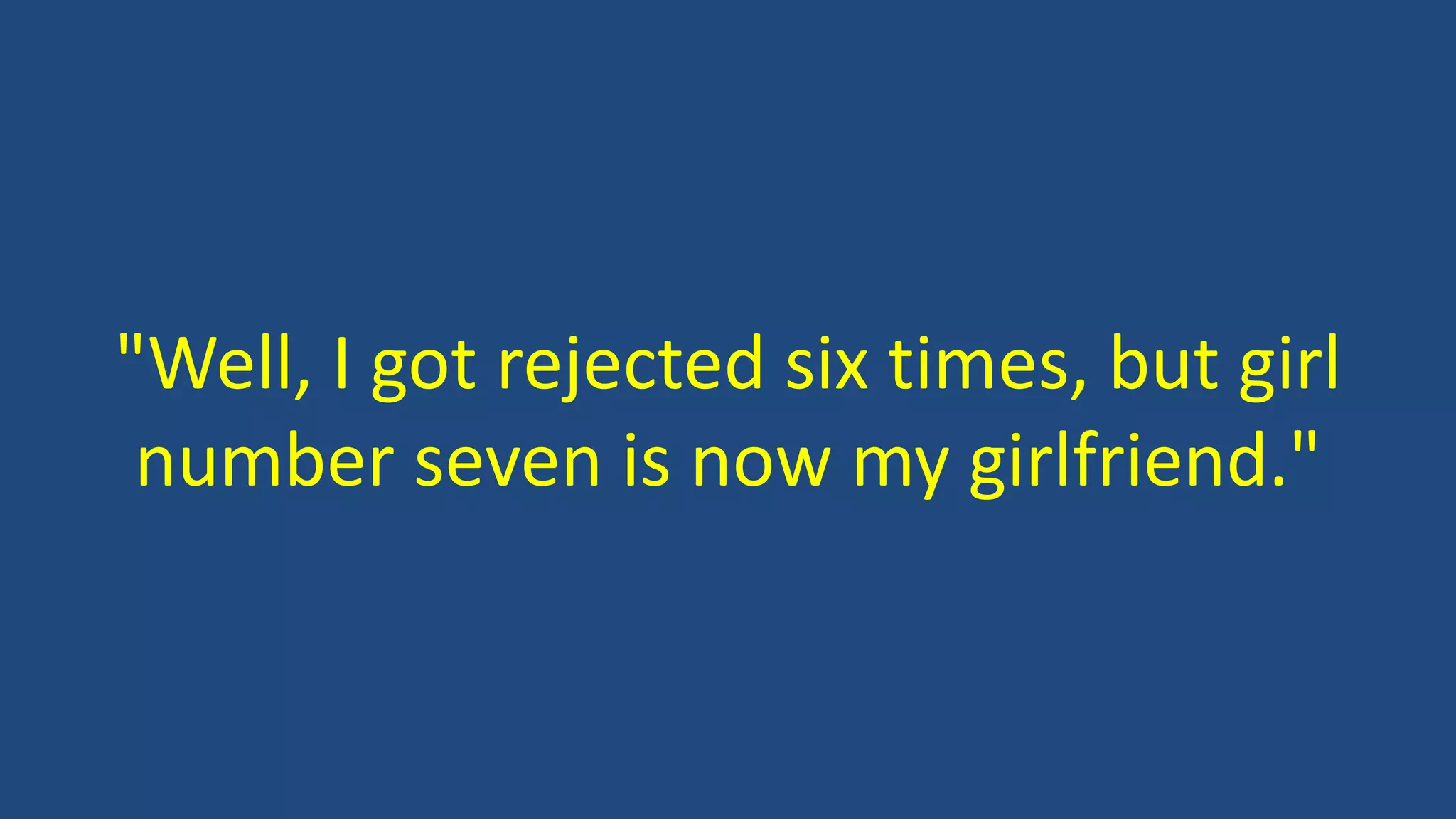 "Well, I got rejected six times, but girl
number seven is now my girlfriend."
 