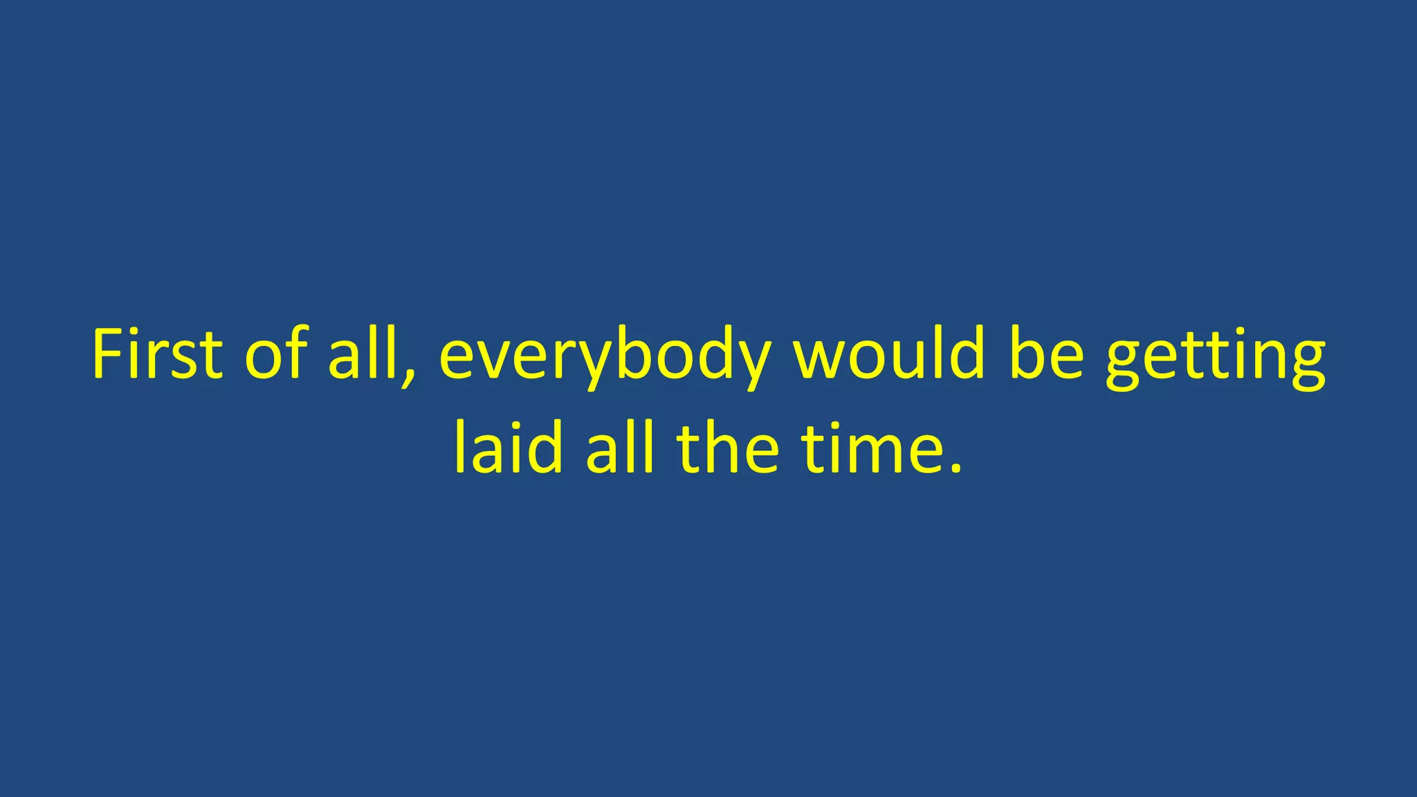 First of all, everybody would be getting
laid all the time.
 
