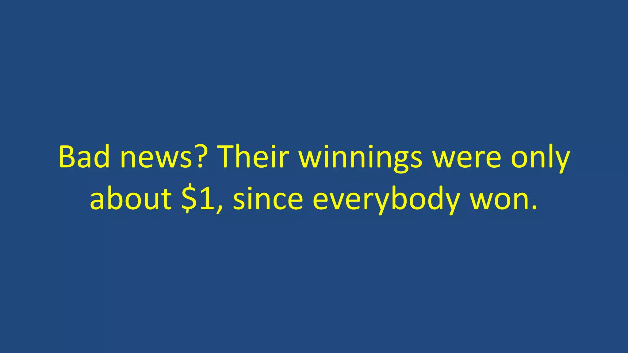 Bad news? Their winnings were only
about $1, since everybody won.
 