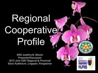 Regional
Cooperative
  Profile
       ARD Josefina B. Bitonio
         Presenter/Discussant
 2012 Joint CMC Regional & Provincial
Sison Auditorium, Lingayen, Pangasinan
 