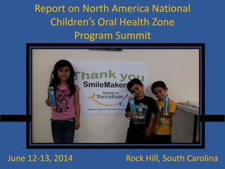 Report on North America National Children’s Oral Health Zone Program Summit 
June 12-13, 2014 Rock Hill, South Carolina  