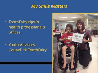My Smile Matters 
• 
ToothFairy tips in health professional’s offices. 
• 
Youth Advisory Council  ToothFairy 
 