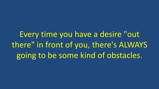 Every time you have a desire "out
there" in front of you, there's ALWAYS
going to be some kind of obstacles.
 