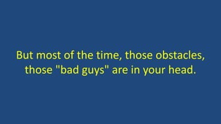 But most of the time, those obstacles,
those "bad guys" are in your head.
 