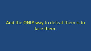And the ONLY way to defeat them is to
face them.
 