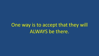 One way is to accept that they will
ALWAYS be there.
 