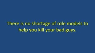 There is no shortage of role models to
help you kill your bad guys.
 