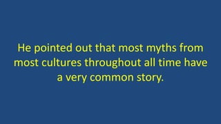 He pointed out that most myths from
most cultures throughout all time have
a very common story.
 