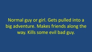 Normal guy or girl. Gets pulled into a
big adventure. Makes friends along the
way. Kills some evil bad guy.
 