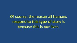 Of course, the reason all humans
respond to this type of story is
because this is our lives.
 