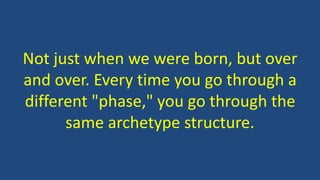 Not just when we were born, but over
and over. Every time you go through a
different "phase," you go through the
same archetype structure.
 