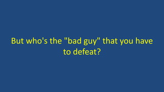 But who's the "bad guy" that you have
to defeat?
 