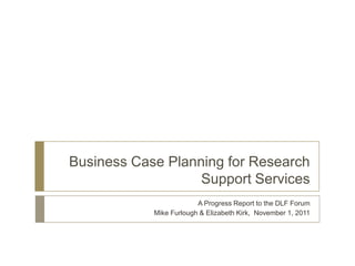 Business Case Planning for Research
                   Support Services
                         A Progress Report to the DLF Forum
            Mike Furlough & Elizabeth Kirk, November 1, 2011
 
