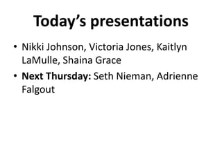 Today’s presentations
• Nikki Johnson, Victoria Jones, Kaitlyn
LaMulle, Shaina Grace
• Next Thursday: Seth Nieman, Adrienne
Falgout
 
