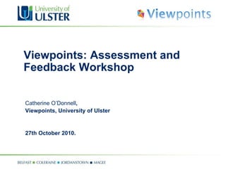 Viewpoints: Assessment and Feedback Workshop Catherine O’Donnell ,  Viewpoints, University of Ulster 27th October 2010. 