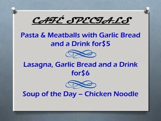 CAFÉ SPECIALS
Pasta & Meatballs with Garlic Bread
         and a Drink for$5

Lasagna, Garlic Bread and a Drink
              for$6

Soup of the Day – Chicken Noodle
 