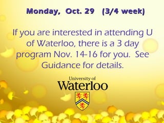 Monday, Oct. 29    (3/4 week)


If you are interested in attending U
    of Waterloo, there is a 3 day
  program Nov. 14-16 for you. See
        Guidance for details.
 