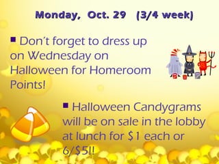 Monday, Oct. 29    (3/4 week)

Don’t forget to dress up
on Wednesday on
Halloween for Homeroom
Points!
          Halloween Candygrams
         will be on sale in the lobby
         at lunch for $1 each or
         6/$5!!
 
