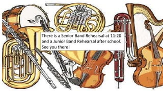 There is a Senior Band Rehearsal at 11:20
and a Junior Band Rehearsal after school.
See you there!
 
