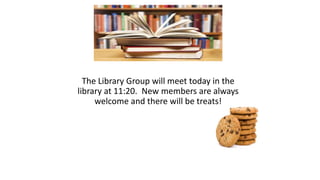 The Library Group will meet today in the
library at 11:20. New members are always
welcome and there will be treats!
 