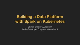 Building a Data Platform
with Spark on Kubernetes
Jihwan Chun / Gyutak Kim
WeAreDeveloper Congress Vienna 2019
 