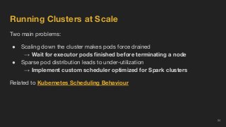 Running Clusters at Scale
Two main problems:
● Scaling down the cluster makes pods force drained
→ Wait for executor pods ...