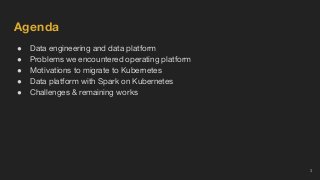 Agenda
● Data engineering and data platform
● Problems we encountered operating platform
● Motivations to migrate to Kuber...