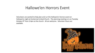 Hallowe’en Horrors Event
Volunteers are wanted to help plan and run the Hallowe’en Horrors event on
Hallowe’en night at Centennial United Church. The planning meeting is is on Tuesday
October 8th from 3-4pm at the church. All are welcome. Volunteer Hours are
available.
 