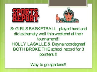 Sr GIRLS BASKETBALL played hard and
  did extremely well this weekend at their
               tournament!!
 HOLLY LASALLE & Dayna noordegraaf
 BOTH BROKE THE school record for 3
                pointers!!!

           Way to go spartans!!
 
