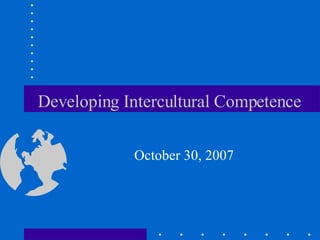 Developing Intercultural Competence October 30, 2007 