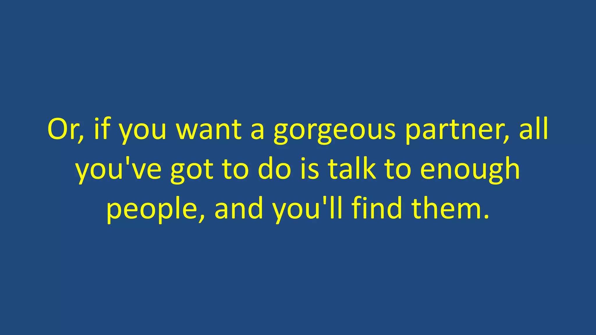 Or, if you want a gorgeous partner, all
you've got to do is talk to enough
people, and you'll find them.
 