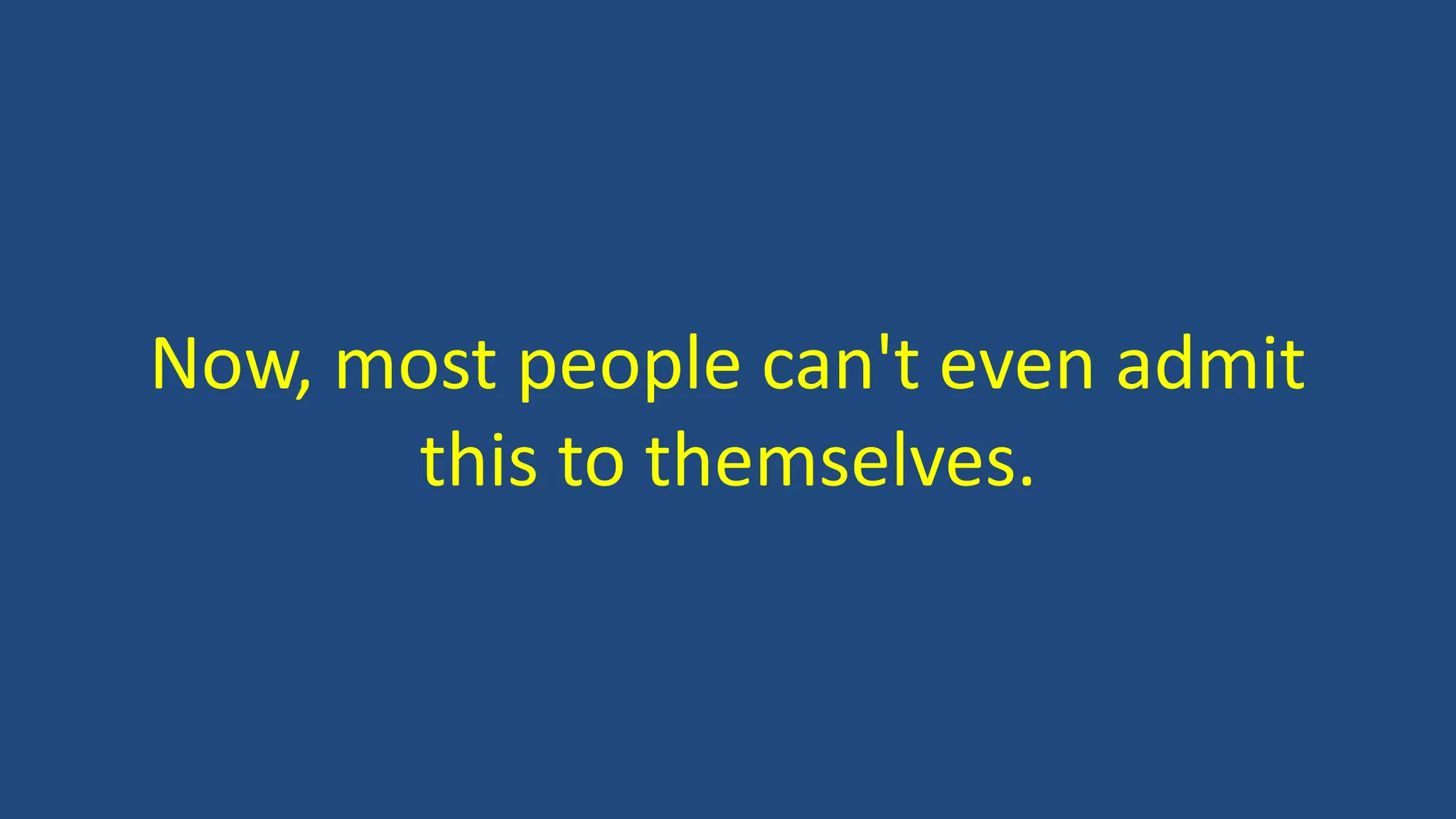 Now, most people can't even admit
this to themselves.
 