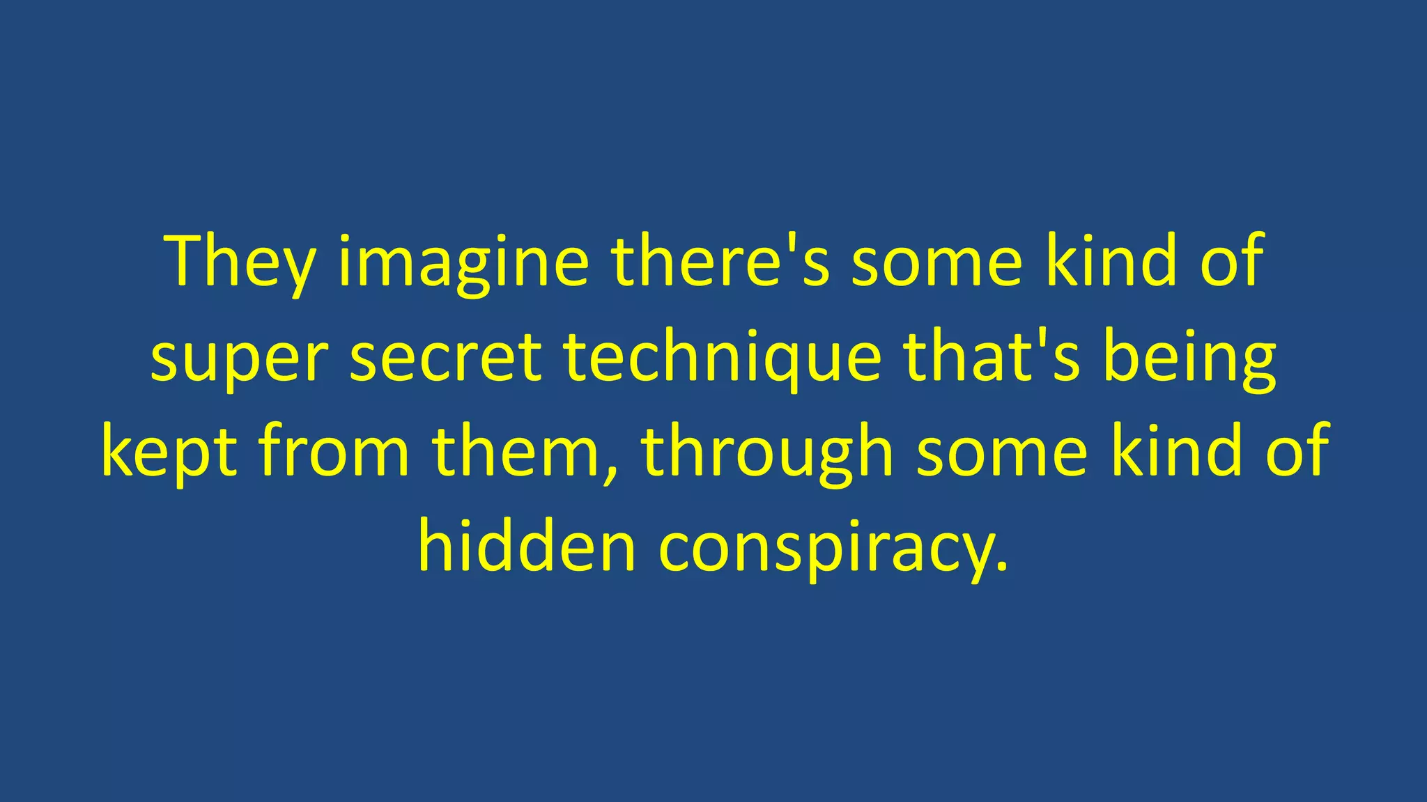 They imagine there's some kind of
super secret technique that's being
kept from them, through some kind of
hidden conspiracy.
 