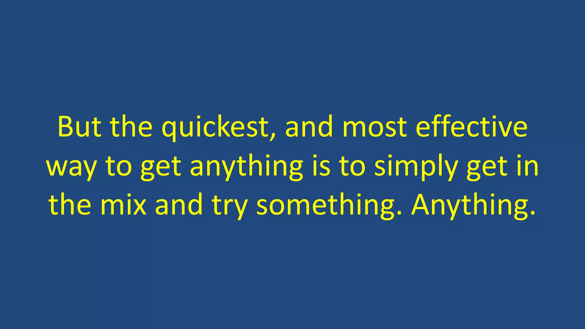 But the quickest, and most effective
way to get anything is to simply get in
the mix and try something. Anything.
 